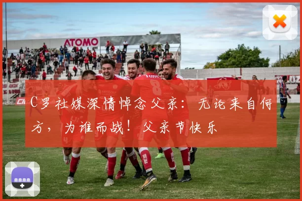 C罗社媒深情悼念父亲:无论来自何方,为谁而战!父亲节快乐️