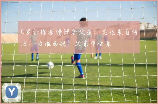 C罗社媒深情悼念父亲：无论来自何方，为谁而战！父亲节快乐️