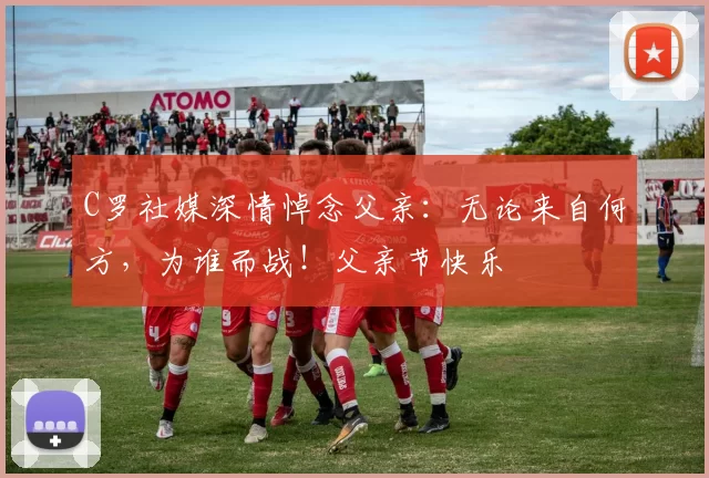 C罗社媒深情悼念父亲：无论来自何方，为谁而战！父亲节快乐️