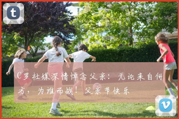 C罗社媒深情悼念父亲：无论来自何方，为谁而战！父亲节快乐️