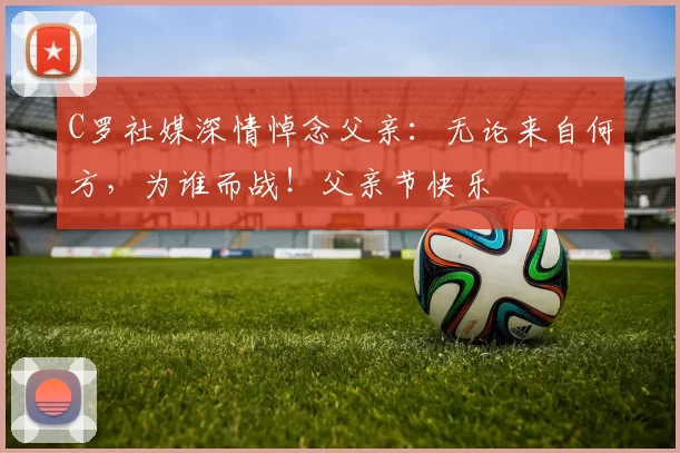 C罗社媒深情悼念父亲：无论来自何方，为谁而战！父亲节快乐️