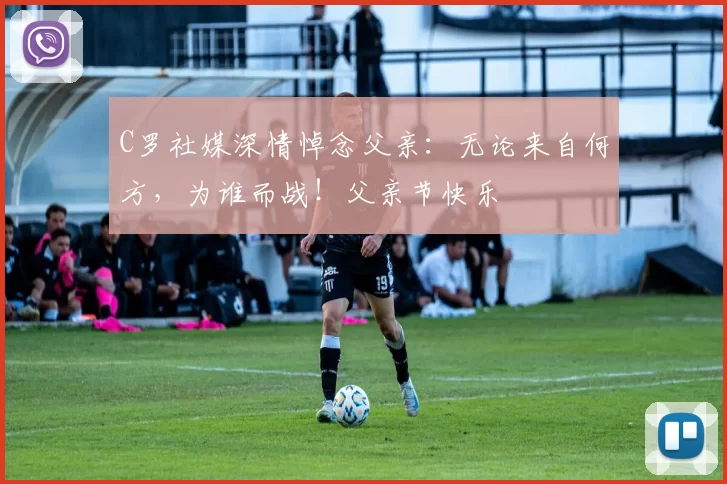 C罗社媒深情悼念父亲：无论来自何方，为谁而战！父亲节快乐️