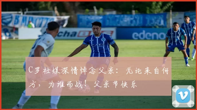 C罗社媒深情悼念父亲：无论来自何方，为谁而战！父亲节快乐️