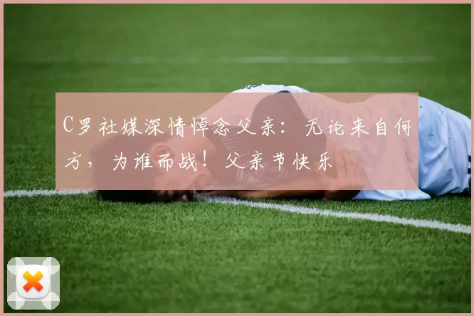 C罗社媒深情悼念父亲：无论来自何方，为谁而战！父亲节快乐️