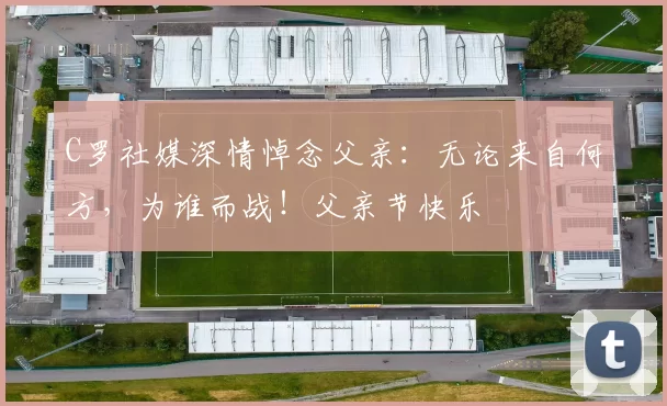 C罗社媒深情悼念父亲：无论来自何方，为谁而战！父亲节快乐️