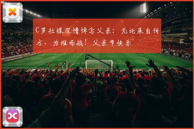 C罗社媒深情悼念父亲：无论来自何方，为谁而战！父亲节快乐️