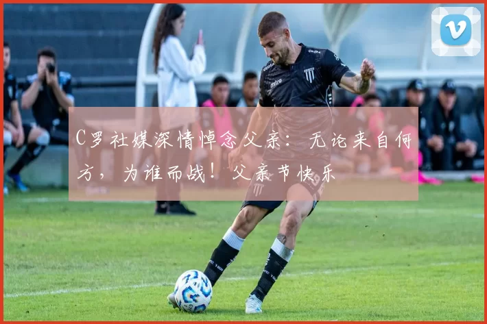 C罗社媒深情悼念父亲:无论来自何方,为谁而战!父亲节快乐️