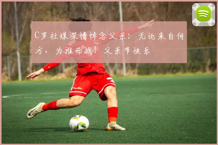 C罗社媒深情悼念父亲：无论来自何方，为谁而战！父亲节快乐️