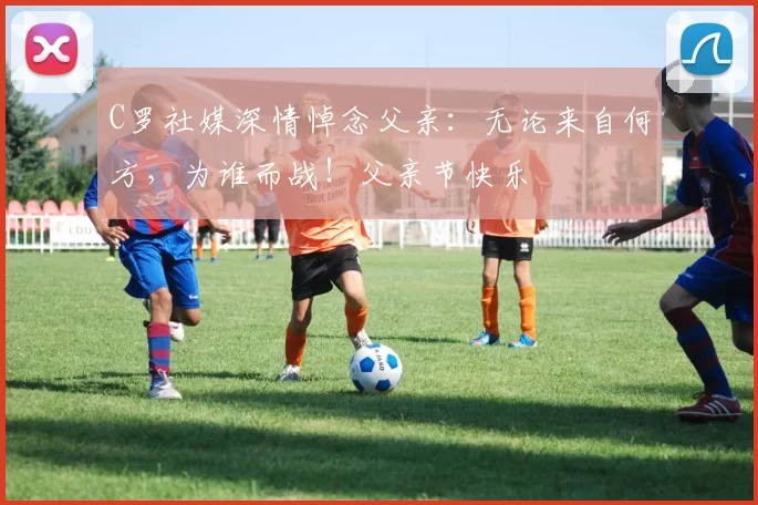 C罗社媒深情悼念父亲：无论来自何方，为谁而战！父亲节快乐️