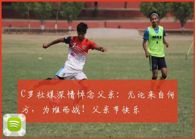 C罗社媒深情悼念父亲：无论来自何方，为谁而战！父亲节快乐️