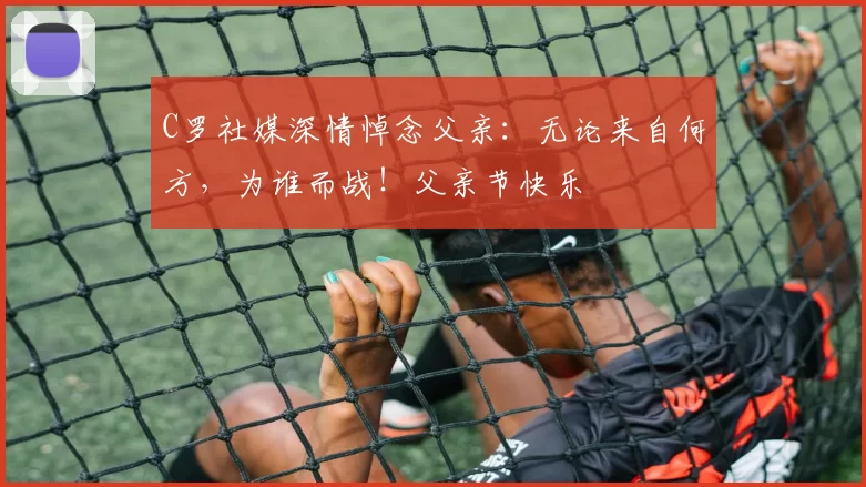 C罗社媒深情悼念父亲：无论来自何方，为谁而战！父亲节快乐️