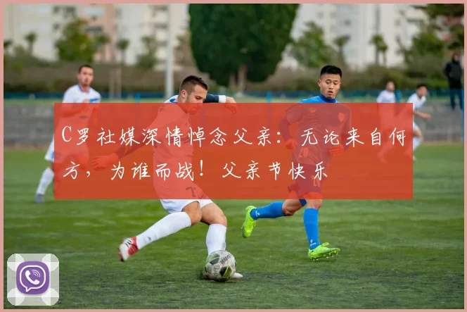 C罗社媒深情悼念父亲：无论来自何方，为谁而战！父亲节快乐️