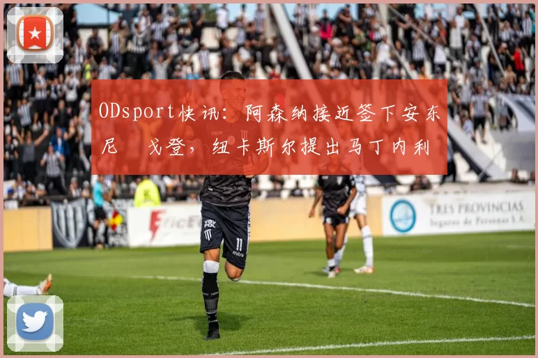 ODsport快讯：阿森纳接近签下安东尼・戈登，纽卡斯尔提出马丁内利交换条件_交易_球员_谈判
