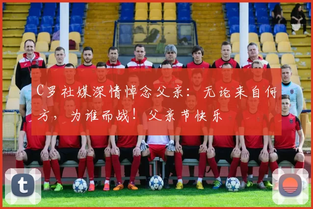 C罗社媒深情悼念父亲：无论来自何方，为谁而战！父亲节快乐️