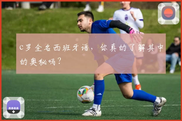 c罗全名西班牙语,你真的了解其中的奥秘吗?