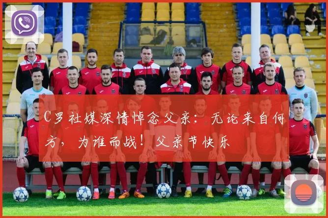 C罗社媒深情悼念父亲：无论来自何方，为谁而战！父亲节快乐️