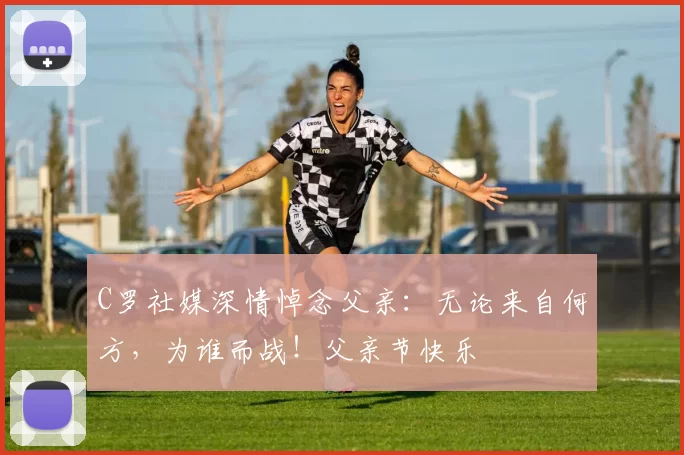 C罗社媒深情悼念父亲：无论来自何方，为谁而战！父亲节快乐️