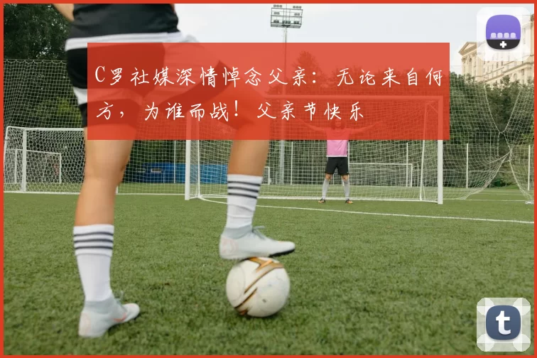 C罗社媒深情悼念父亲：无论来自何方，为谁而战！父亲节快乐️