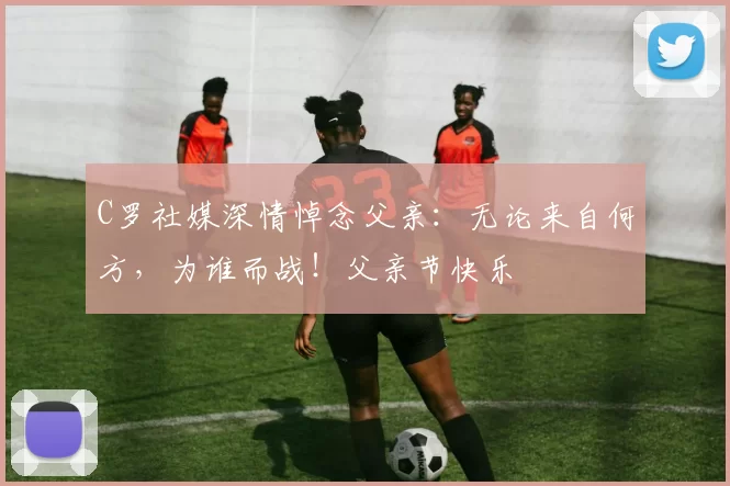 C罗社媒深情悼念父亲：无论来自何方，为谁而战！父亲节快乐️