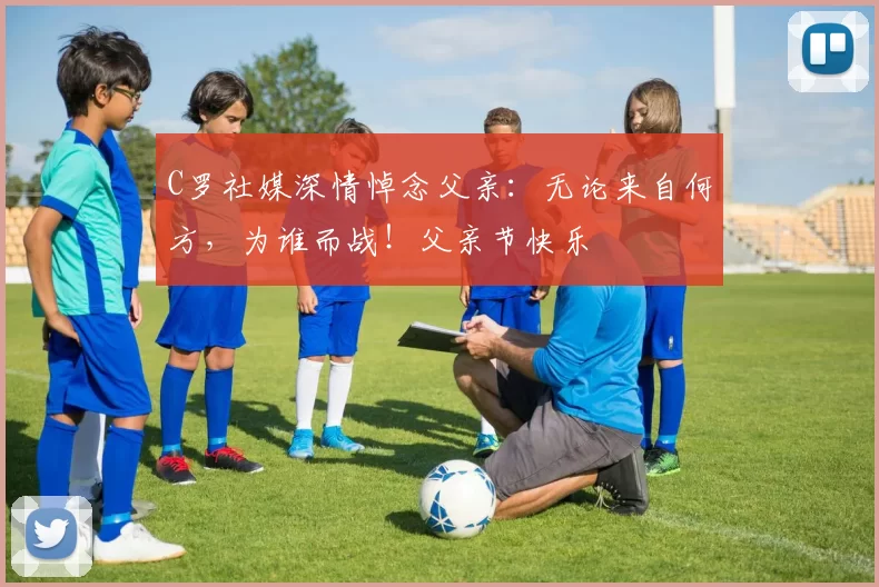 C罗社媒深情悼念父亲:无论来自何方,为谁而战!父亲节快乐️