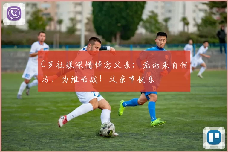 C罗社媒深情悼念父亲：无论来自何方，为谁而战！父亲节快乐️