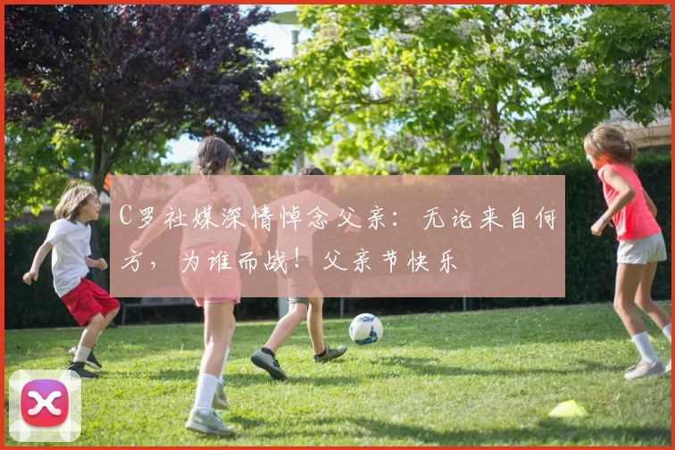 C罗社媒深情悼念父亲:无论来自何方,为谁而战!父亲节快乐️