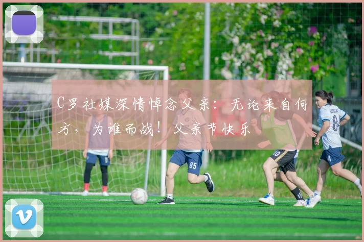 C罗社媒深情悼念父亲:无论来自何方,为谁而战!父亲节快乐️