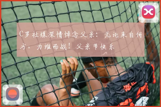 C罗社媒深情悼念父亲：无论来自何方，为谁而战！父亲节快乐️