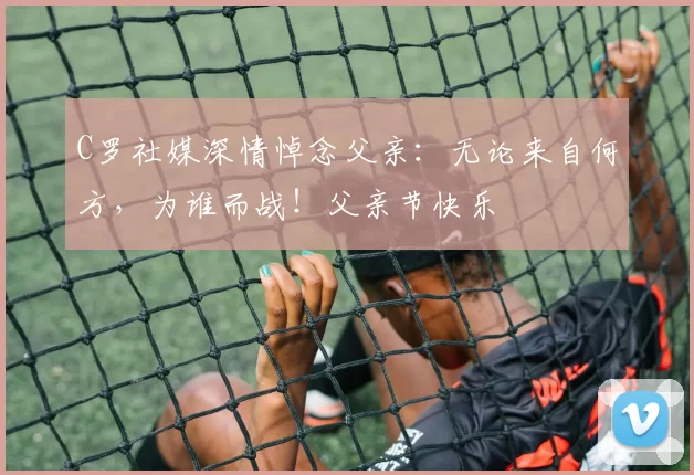 C罗社媒深情悼念父亲：无论来自何方，为谁而战！父亲节快乐️