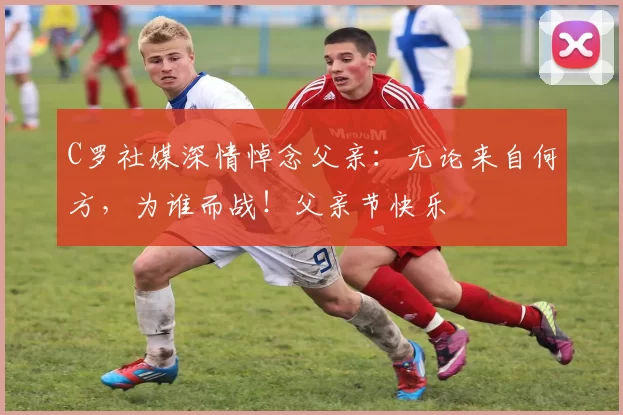 C罗社媒深情悼念父亲:无论来自何方,为谁而战!父亲节快乐️