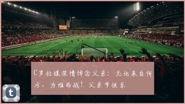 C罗社媒深情悼念父亲：无论来自何方，为谁而战！父亲节快乐️