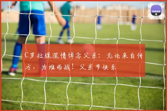 C罗社媒深情悼念父亲:无论来自何方,为谁而战!父亲节快乐️