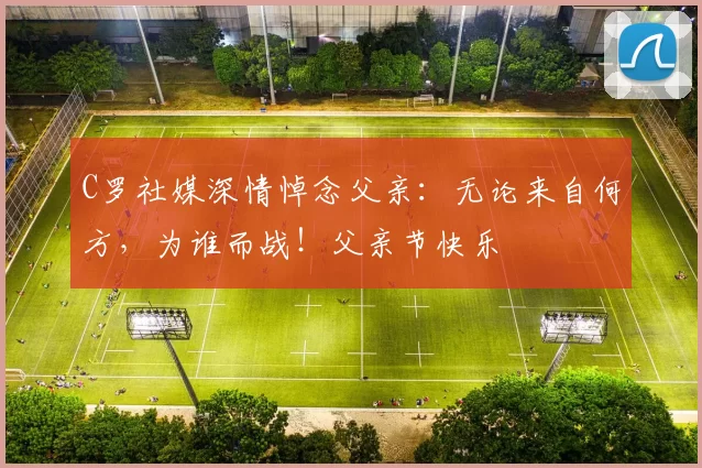 C罗社媒深情悼念父亲:无论来自何方,为谁而战!父亲节快乐️