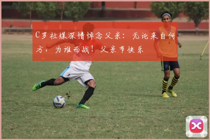 C罗社媒深情悼念父亲:无论来自何方,为谁而战!父亲节快乐️