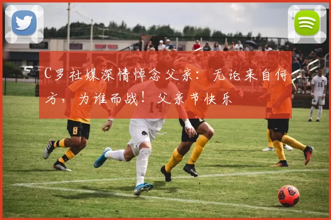 C罗社媒深情悼念父亲:无论来自何方,为谁而战!父亲节快乐️