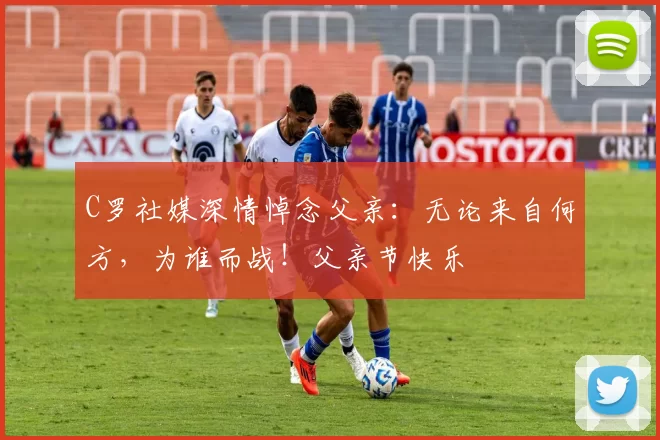 C罗社媒深情悼念父亲：无论来自何方，为谁而战！父亲节快乐️