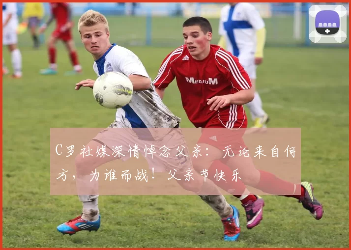 C罗社媒深情悼念父亲：无论来自何方，为谁而战！父亲节快乐️