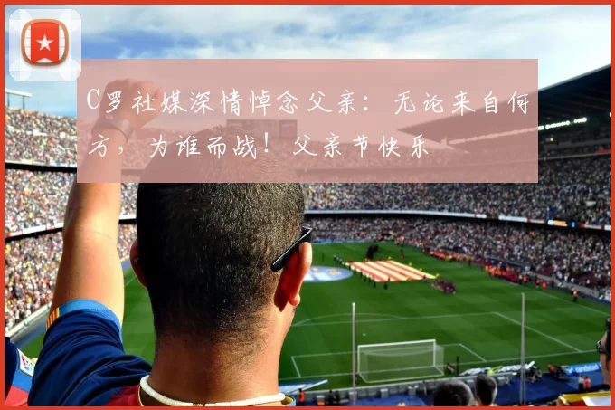 C罗社媒深情悼念父亲:无论来自何方,为谁而战!父亲节快乐️