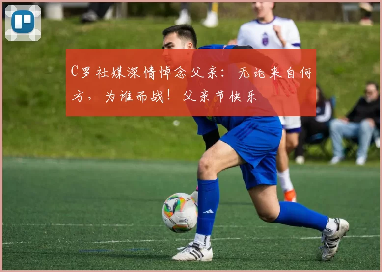 C罗社媒深情悼念父亲：无论来自何方，为谁而战！父亲节快乐️