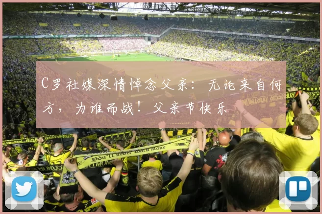 C罗社媒深情悼念父亲:无论来自何方,为谁而战!父亲节快乐️