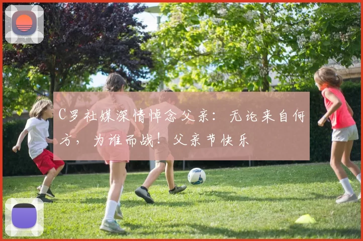 C罗社媒深情悼念父亲:无论来自何方,为谁而战!父亲节快乐️