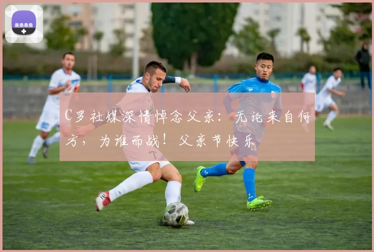 C罗社媒深情悼念父亲：无论来自何方，为谁而战！父亲节快乐️