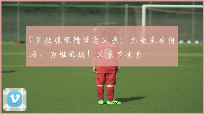 C罗社媒深情悼念父亲:无论来自何方,为谁而战!父亲节快乐️