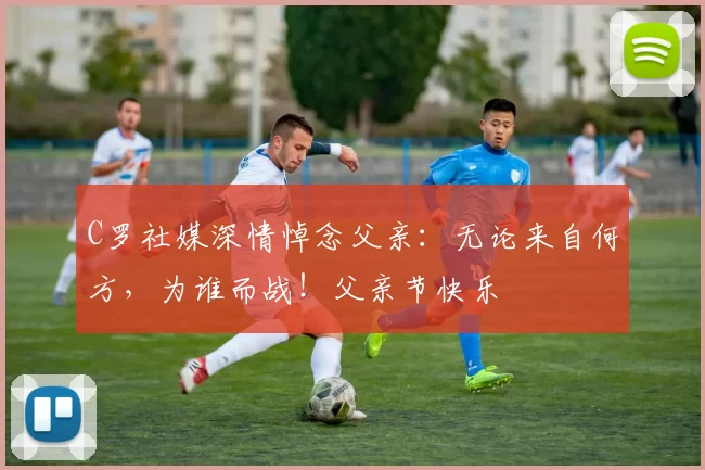 C罗社媒深情悼念父亲：无论来自何方，为谁而战！父亲节快乐️