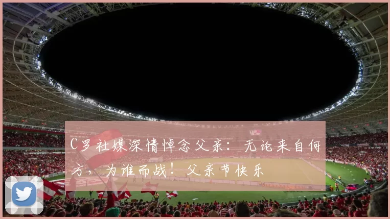 C罗社媒深情悼念父亲：无论来自何方，为谁而战！父亲节快乐️