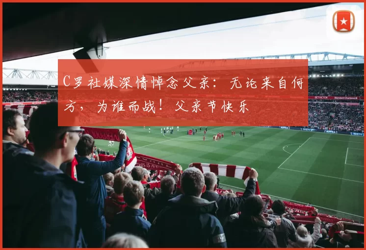 C罗社媒深情悼念父亲:无论来自何方,为谁而战!父亲节快乐️