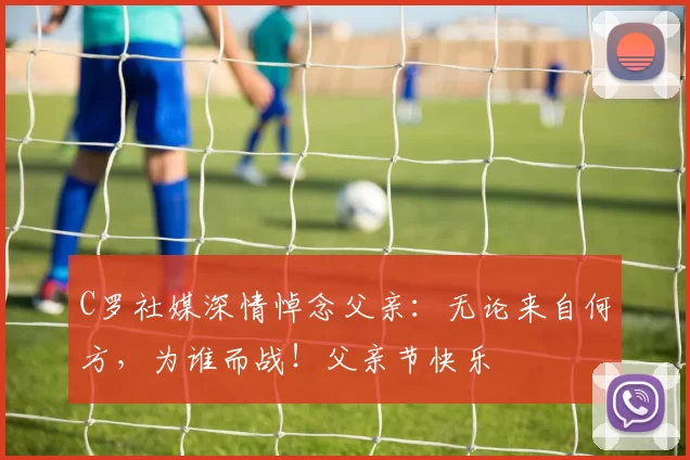 C罗社媒深情悼念父亲：无论来自何方，为谁而战！父亲节快乐️