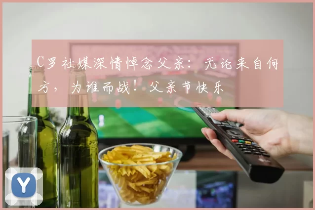 C罗社媒深情悼念父亲：无论来自何方，为谁而战！父亲节快乐️