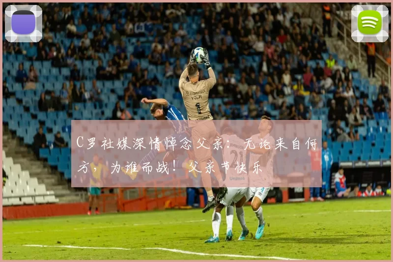 C罗社媒深情悼念父亲：无论来自何方，为谁而战！父亲节快乐️