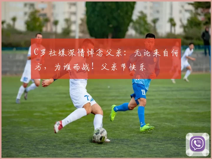 C罗社媒深情悼念父亲：无论来自何方，为谁而战！父亲节快乐️